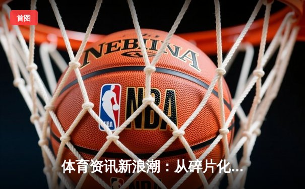 体育资讯新浪潮：从碎片化狂欢到深度认知的价值回归