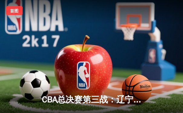 CBA总决赛第三战：辽宁末节逆转广东，赵继伟独砍28分率队夺赛点