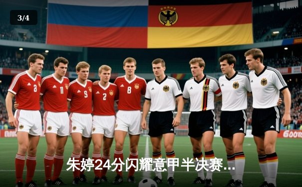 朱婷24分闪耀意甲半决赛，斯坎迪奇3-2险胜米兰占先机 - 3