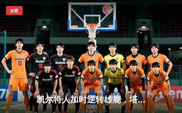 凯尔特人加时逆转雄鹿，塔图姆狂砍46分率队挺进东决