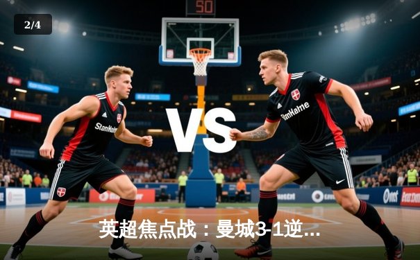 英超焦点战：曼城3-1逆转曼联，哈兰德双响领跑射手榜 - 2