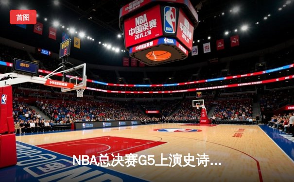 NBA总决赛G5上演史诗逆转，凯尔特人末节狂轰20-0攻击波扳平总比分