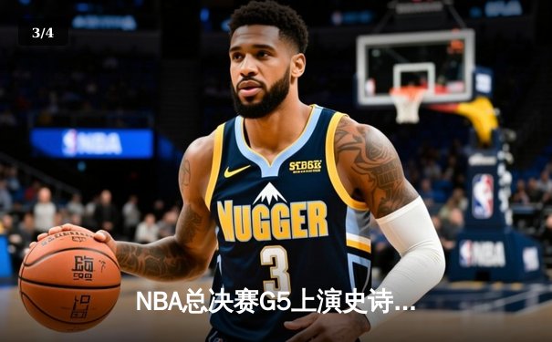 NBA总决赛G5上演史诗逆转，凯尔特人末节狂轰20-0攻击波扳平总比分 - 3