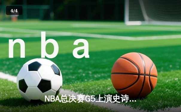 NBA总决赛G5上演史诗逆转，凯尔特人末节狂轰20-0攻击波扳平总比分 - 4