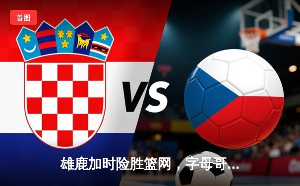 雄鹿加时险胜篮网，字母哥44分14篮板引领逆转