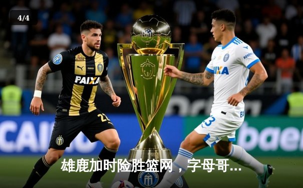 雄鹿加时险胜篮网，字母哥44分14篮板引领逆转 - 4