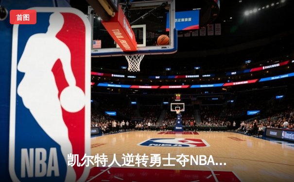 凯尔特人逆转勇士夺NBA总冠军 塔图姆荣膺FMVP