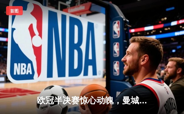 欧冠半决赛惊心动魄，曼城主场4-3险胜皇马，哈兰德双响德布劳内传射建功