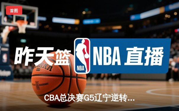 CBA总决赛G5辽宁逆转广东夺队史第四冠 张镇麟35分创生涯新高