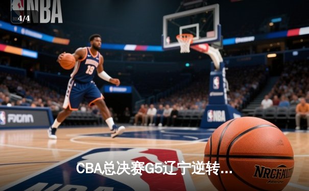 CBA总决赛G5辽宁逆转广东夺队史第四冠 张镇麟35分献制胜封盖 - 4