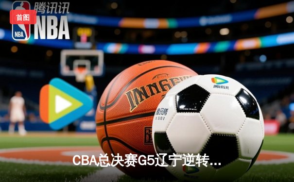 CBA总决赛G5辽宁逆转广东夺队史第四冠 张镇麟35分献制胜封盖