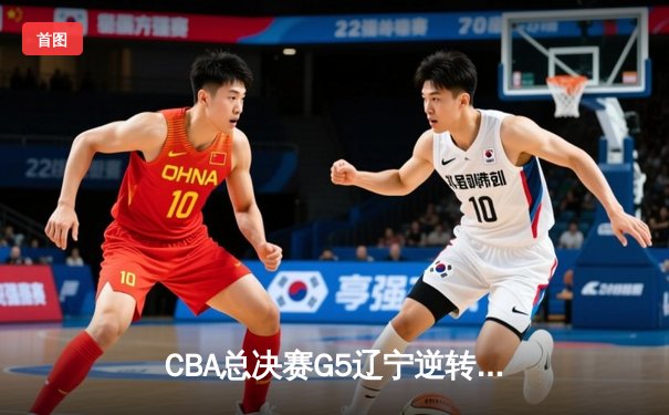 CBA总决赛G5辽宁逆转广东夺队史第四冠 张镇麟35分创生涯新高