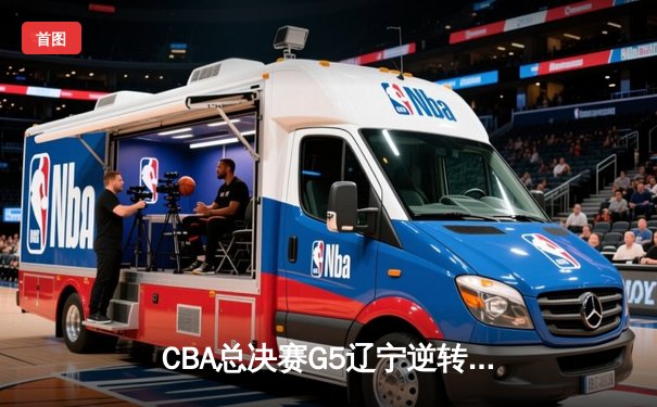 CBA总决赛G5辽宁逆转广东夺队史第四冠 张镇麟35分献制胜封盖